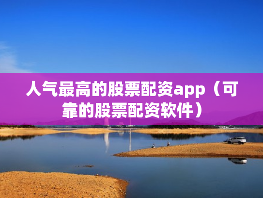 人气最高的股票配资app（可靠的股票配资软件）