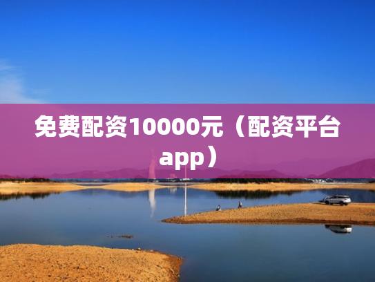 免费配资10000元（配资平台app）