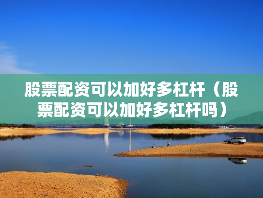 股票配资可以加好多杠杆（股票配资可以加好多杠杆吗）