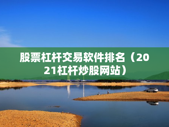 股票杠杆交易软件排名（2021杠杆炒股网站）
