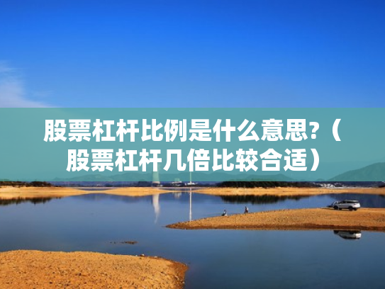 股票杠杆比例是什么意思?（股票杠杆几倍比较合适）