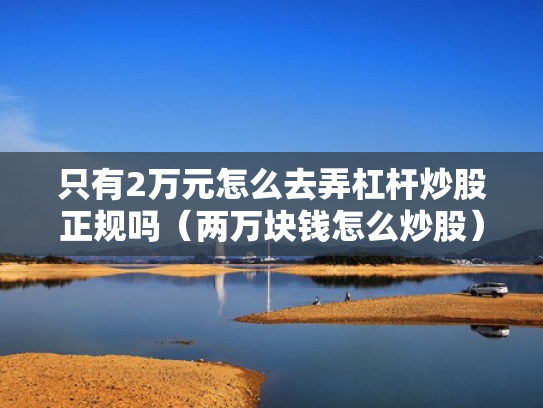 只有2万元怎么去弄杠杆炒股正规吗（两万块钱怎么炒股）