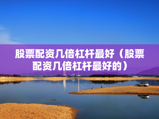 股票配资几倍杠杆最好（股票配资几倍杠杆最好的）