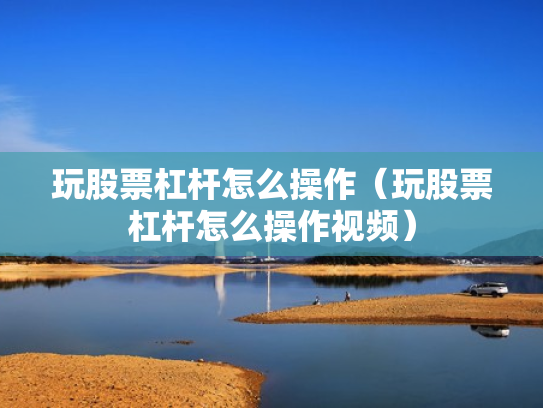 玩股票杠杆怎么操作（玩股票杠杆怎么操作视频）