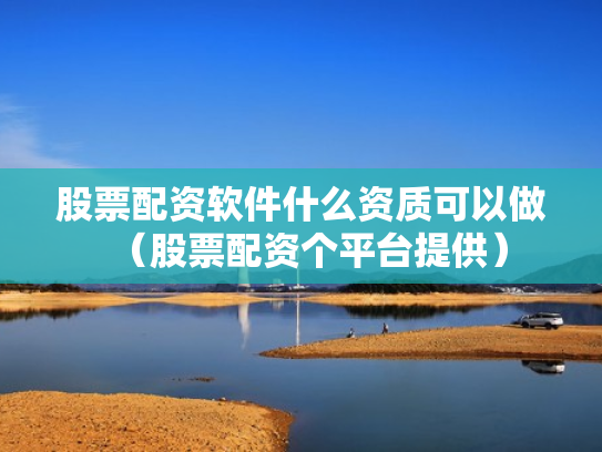 股票配资软件什么资质可以做（股票配资个平台提供）