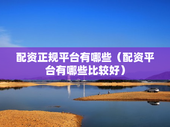 配资正规平台有哪些（配资平台有哪些比较好）
