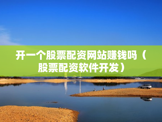 开一个股票配资网站赚钱吗（股票配资软件开发）