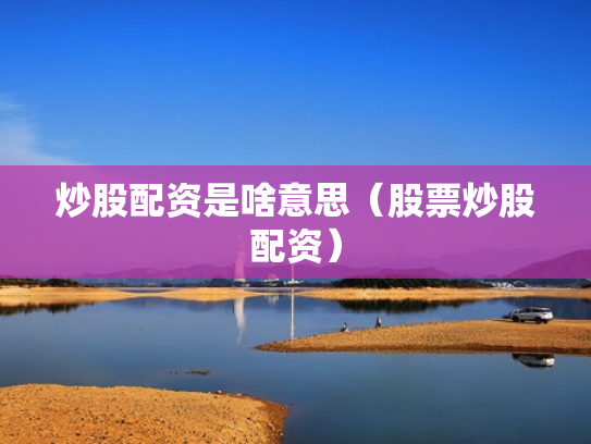 炒股配资是啥意思（股票炒股配资）