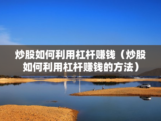 炒股如何利用杠杆赚钱（炒股如何利用杠杆赚钱的方法）