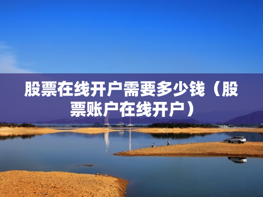 股票在线开户需要多少钱（股票账户在线开户）