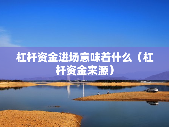 杠杆资金进场意味着什么（杠杆资金来源）