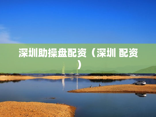 深圳助操盘配资（深圳 配资）