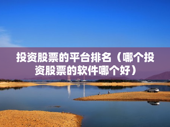 投资股票的平台排名（哪个投资股票的软件哪个好）