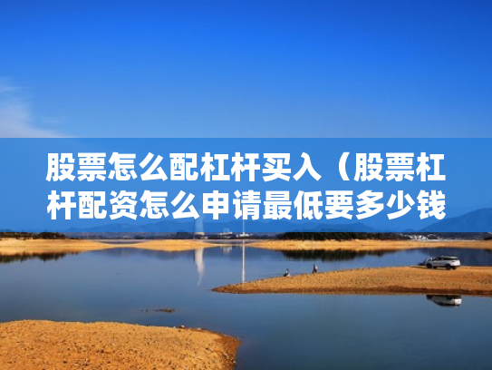 股票怎么配杠杆买入（股票杠杆配资怎么申请最低要多少钱）