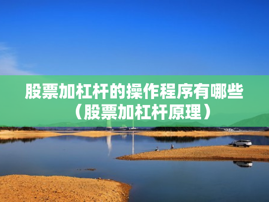 股票加杠杆的操作程序有哪些（股票加杠杆原理）