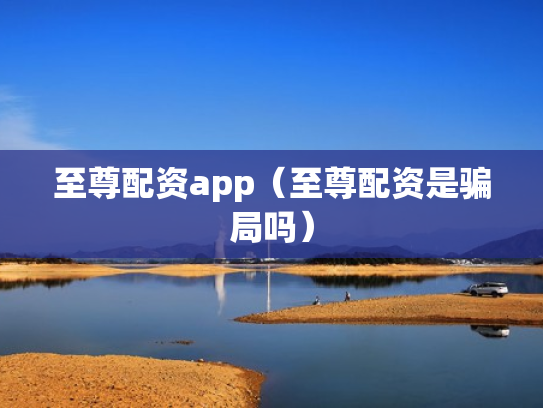 至尊配资app（至尊配资是骗局吗）