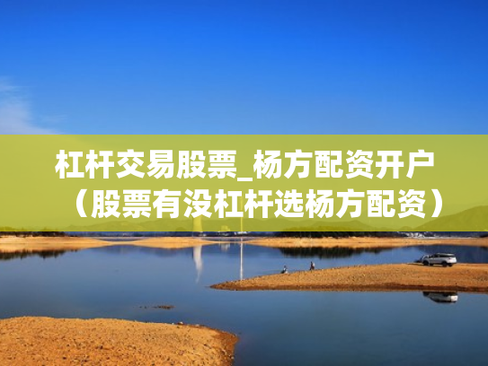 杠杆交易股票_杨方配资开户（股票有没杠杆选杨方配资）