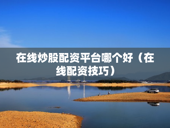 在线炒股配资平台哪个好（在线配资技巧）