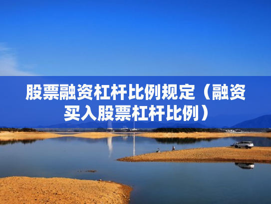 股票融资杠杆比例规定（融资买入股票杠杆比例）