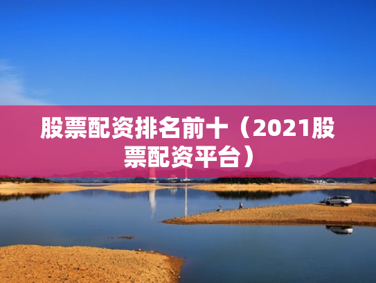 股票配资排名前十（2021股票配资平台）