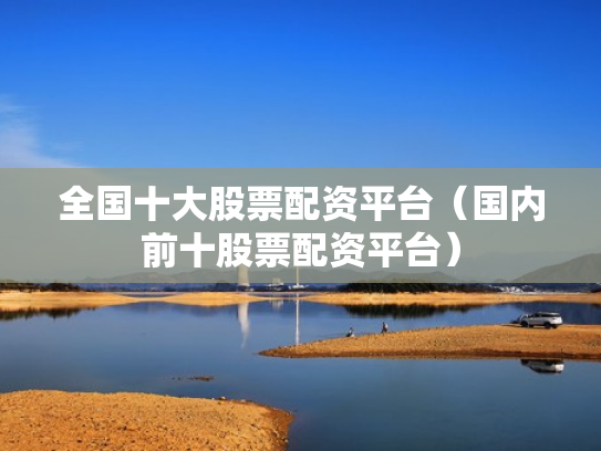 全国十大股票配资平台（国内前十股票配资平台）
