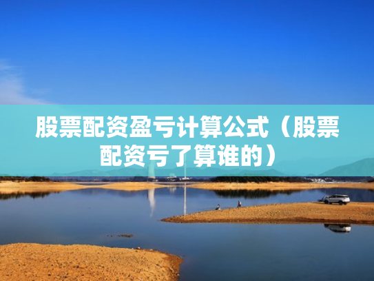 股票配资盈亏计算公式（股票配资亏了算谁的）