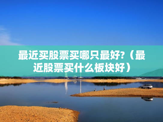 最近买股票买哪只最好?（最近股票买什么板块好）
