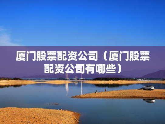 厦门股票配资公司（厦门股票配资公司有哪些）