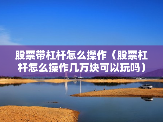 股票带杠杆怎么操作（股票杠杆怎么操作几万块可以玩吗）