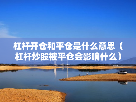 杠杆开仓和平仓是什么意思（杠杆炒股被平仓会影响什么）