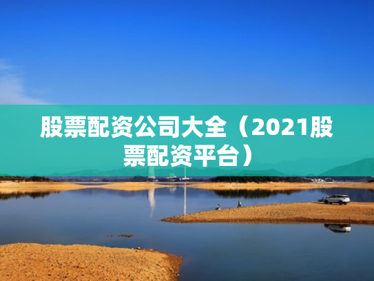 股票配资公司大全（2021股票配资平台）
