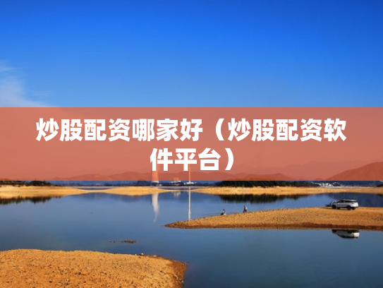 炒股配资哪家好（炒股配资软件平台）