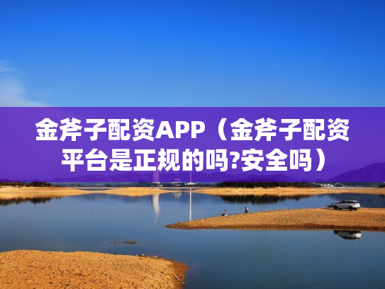金斧子配资APP（金斧子配资平台是正规的吗?安全吗）