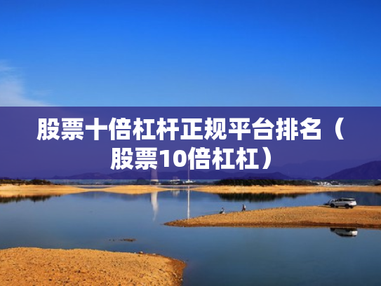 股票十倍杠杆正规平台排名（股票10倍杠杠）
