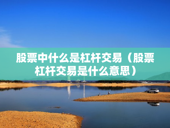 股票中什么是杠杆交易（股票杠杆交易是什么意思）