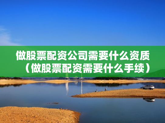 做股票配资公司需要什么资质（做股票配资需要什么手续）
