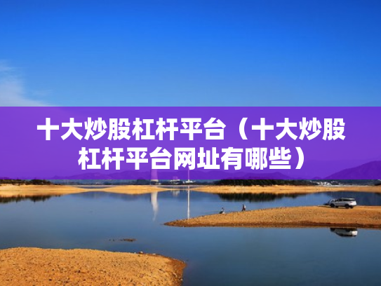 十大炒股杠杆平台（十大炒股杠杆平台网址有哪些）