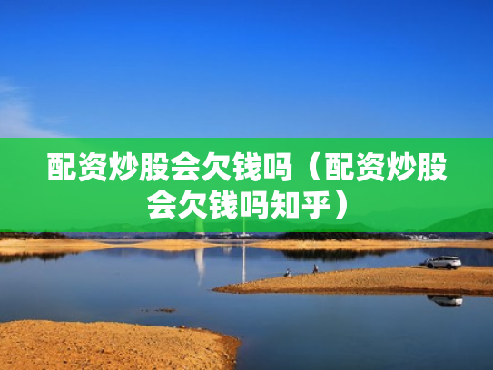 配资炒股会欠钱吗（配资炒股会欠钱吗知乎）