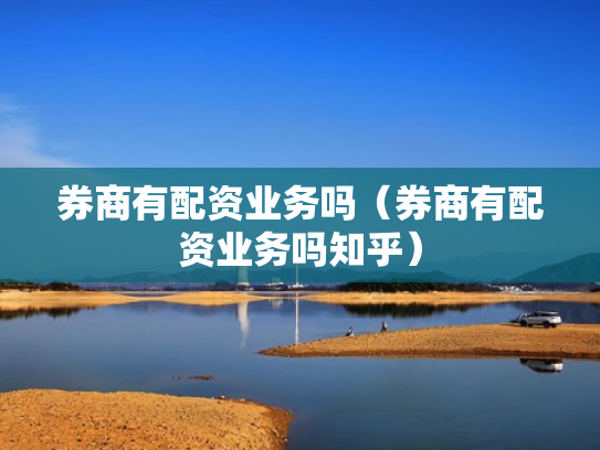 券商有配资业务吗（券商有配资业务吗知乎）