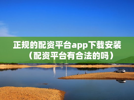 正规的配资平台app下载安装（配资平台有合法的吗）
