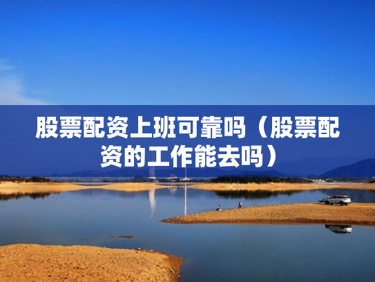 股票配资上班可靠吗（股票配资的工作能去吗）