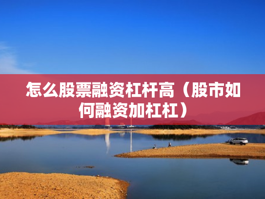 怎么股票融资杠杆高（股市如何融资加杠杠）