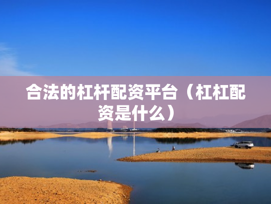 合法的杠杆配资平台（杠杠配资是什么）