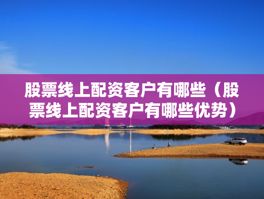 股票线上配资客户有哪些（股票线上配资客户有哪些优势）