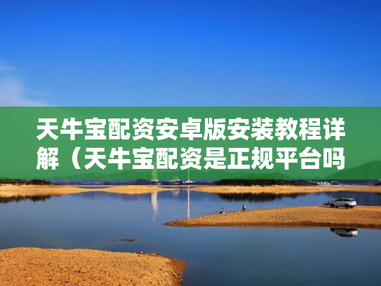 天牛宝配资安卓版安装教程详解（天牛宝配资是正规平台吗）