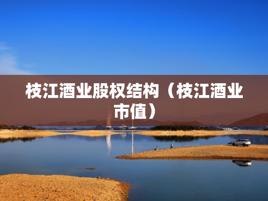 枝江酒业股权结构（枝江酒业市值）