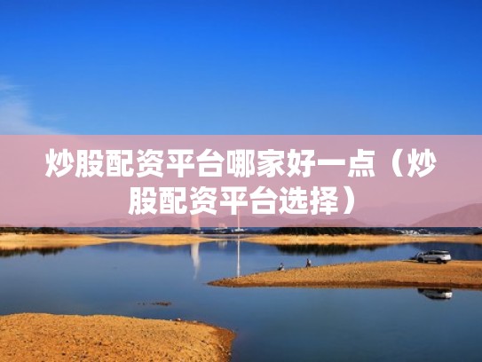 炒股配资平台哪家好一点（炒股配资平台选择）