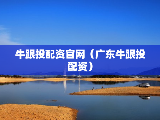 牛跟投配资官网（广东牛跟投配资）