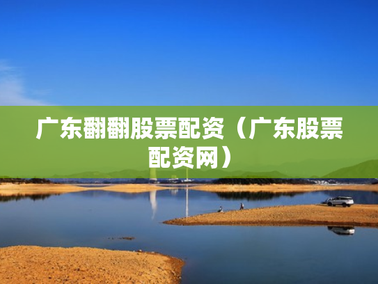 广东翻翻股票配资（广东股票配资网）