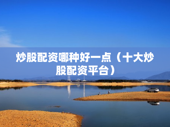 炒股配资哪种好一点（十大炒股配资平台）